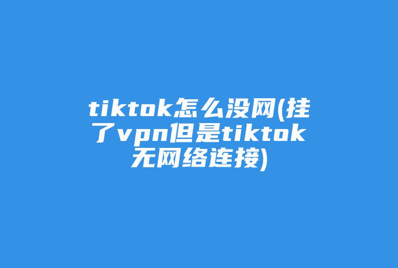 tiktok怎么没网(挂了vpn但是tiktok无网络连接)-国际网络专线