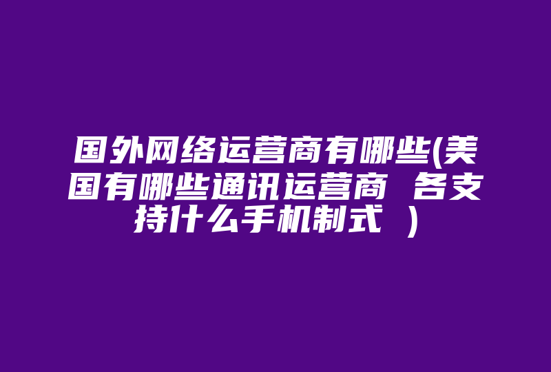 国外网络运营商有哪些(美国有哪些通讯运营商 各支持什么手机制式 )-国际网络专线