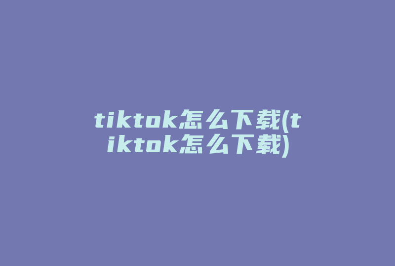 tiktok怎么下载(tiktok怎么下载)-国际网络专线