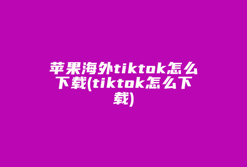 苹果海外tiktok怎么下载(tiktok怎么下载)-国际网络专线