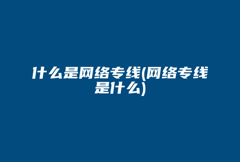 什么是网络专线(网络专线是什么)-国际网络专线