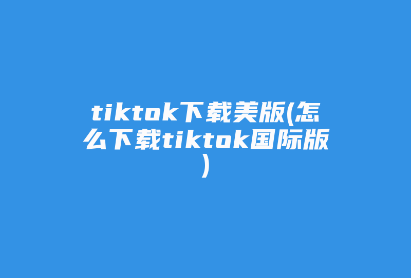 tiktok下载美版(怎么下载tiktok国际版)-国际网络专线