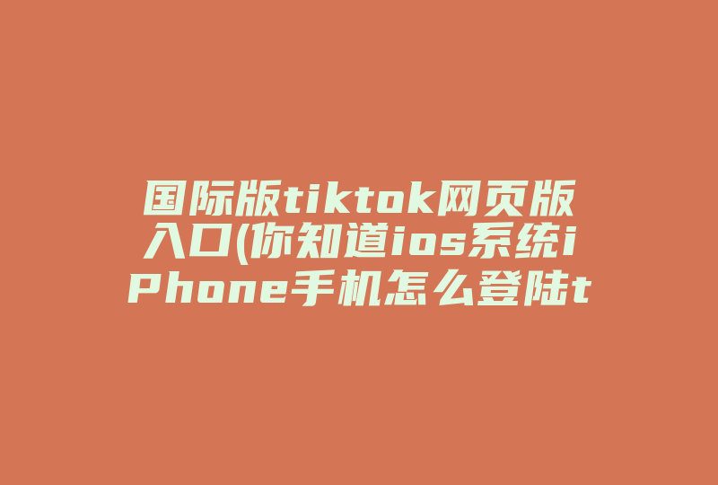 国际版tiktok网页版入口(你知道ios系统iPhone手机怎么登陆tiktok国际版吗)-国际网络专线