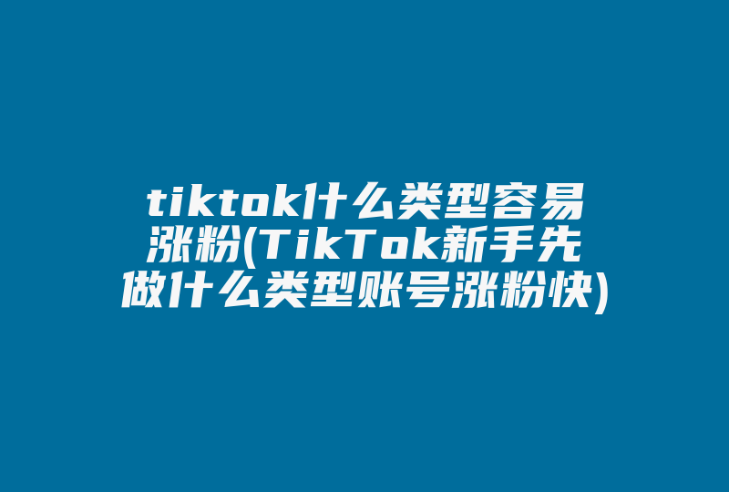 tiktok什么类型容易涨粉(TikTok新手先做什么类型账号涨粉快)-国际网络专线