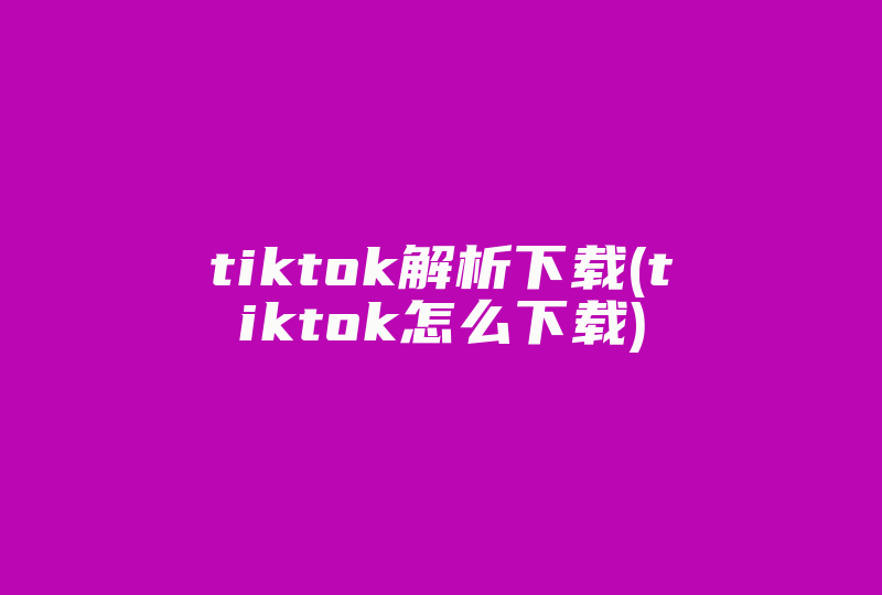 tiktok解析下载(tiktok怎么下载)-国际网络专线