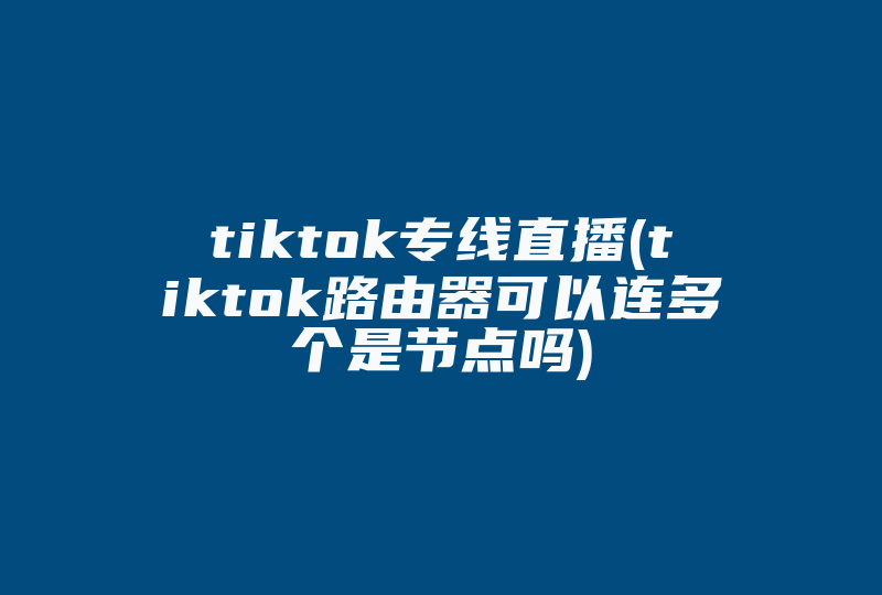 tiktok专线直播(tiktok路由器可以连多个是节点吗)-国际网络专线