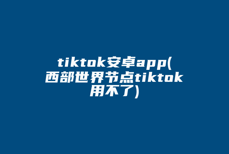 tiktok安卓app(西部世界节点tiktok用不了)-国际网络专线