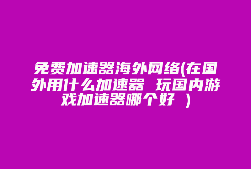 免费加速器海外网络(在国外用什么加速器 玩国内游戏加速器哪个好 )-国际网络专线