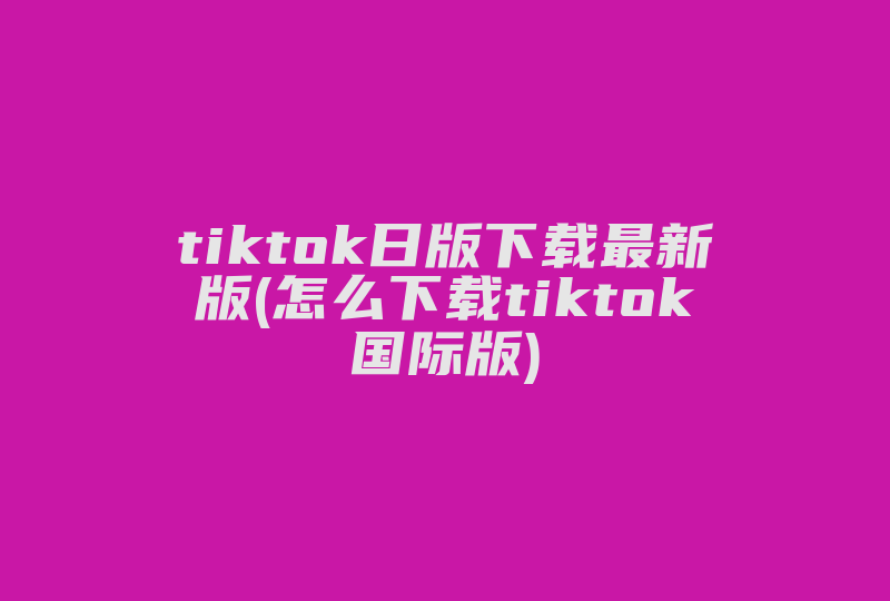 tiktok日版下载最新版(怎么下载tiktok国际版)-国际网络专线