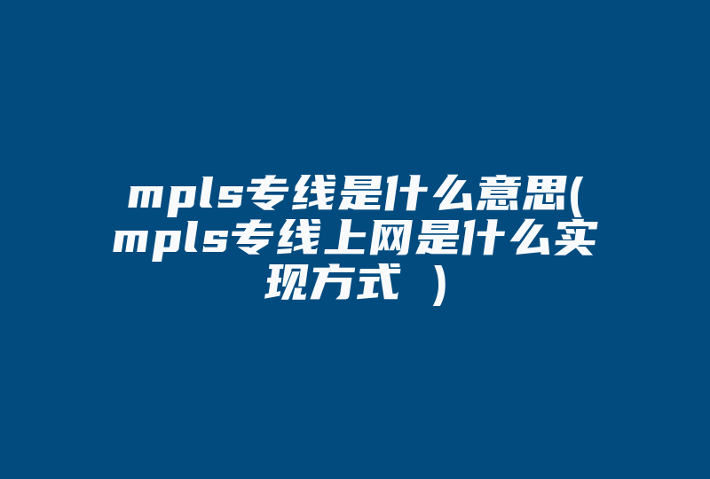 mpls专线是什么意思(mpls专线上网是什么实现方式 )-国际网络专线