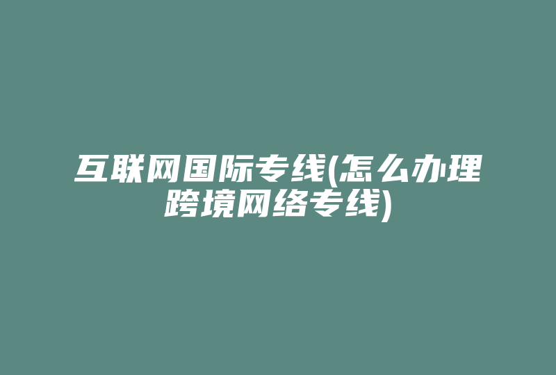 互联网国际专线(怎么办理跨境网络专线)-国际网络专线