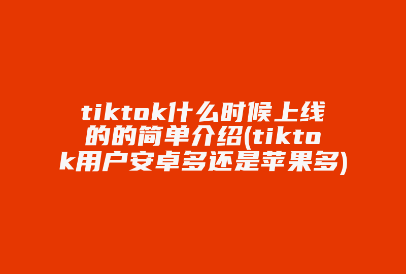 tiktok什么时候上线的的简单介绍(tiktok用户安卓多还是苹果多)-国际网络专线