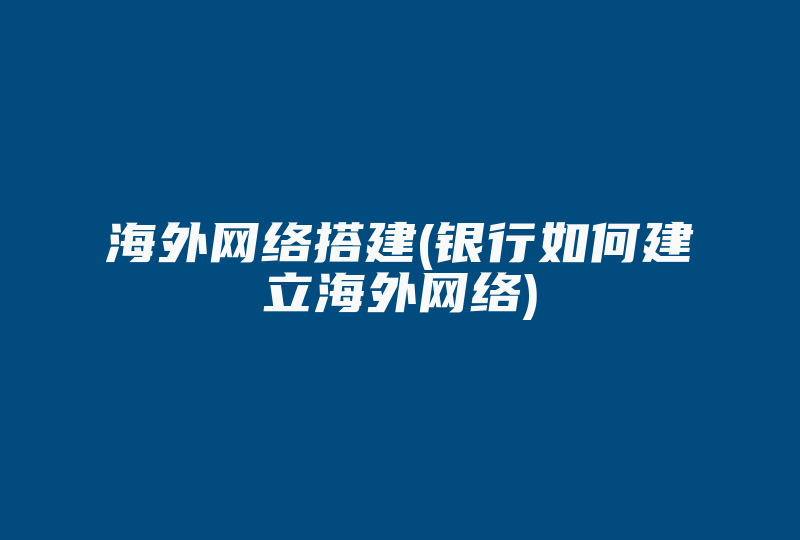 海外网络搭建(银行如何建立海外网络)-国际网络专线