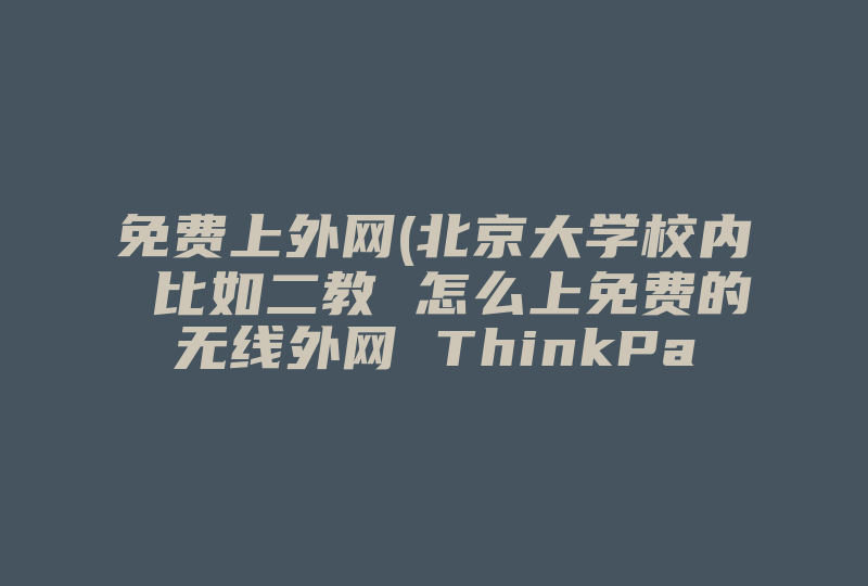 免费上外网(北京大学校内 比如二教 怎么上免费的无线外网 ThinkPad笔记本)-国际网络专线