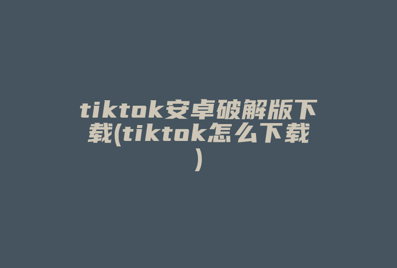 tiktok安卓破解版下载(tiktok怎么下载)-国际网络专线