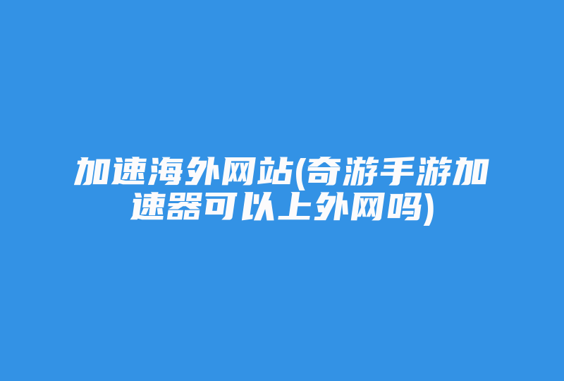 加速海外网站(奇游手游加速器可以上外网吗)-国际网络专线