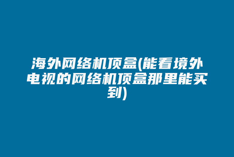 海外网络机顶盒(能看境外电视的网络机顶盒那里能买到)-国际网络专线