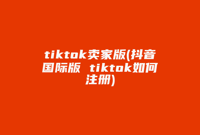 tiktok卖家版(抖音国际版 tiktok如何注册)-国际网络专线