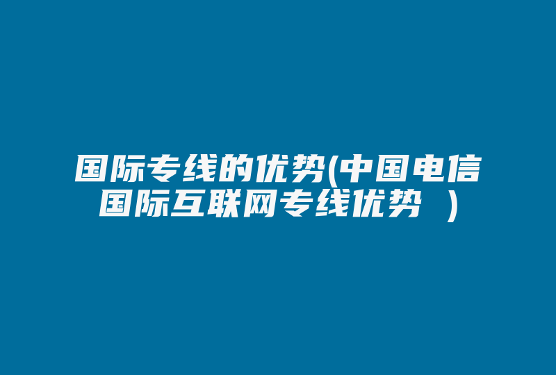 国际专线的优势(中国电信国际互联网专线优势 )-国际网络专线