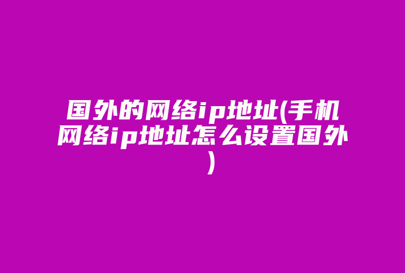 国外的网络ip地址(手机网络ip地址怎么设置国外 )-国际网络专线