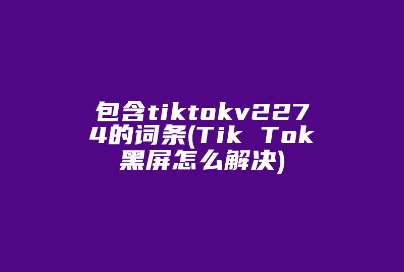 包含tiktokv2274的词条(Tik Tok黑屏怎么解决)-国际网络专线