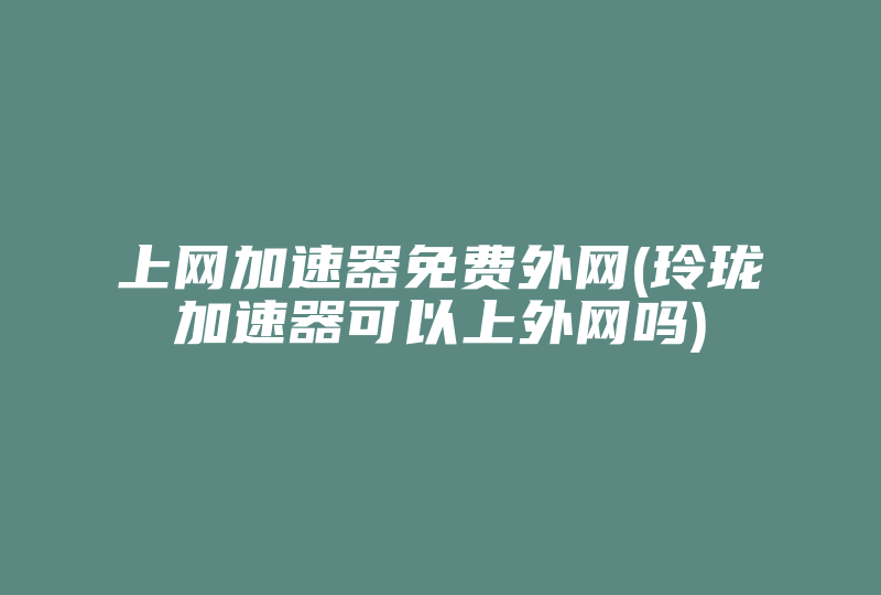 上网加速器免费外网(玲珑加速器可以上外网吗)-国际网络专线