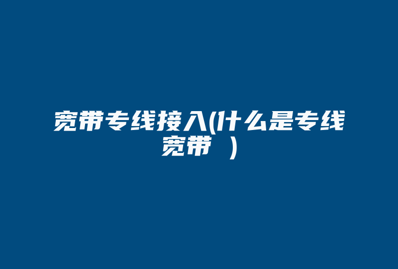 宽带专线接入(什么是专线宽带 )-国际网络专线