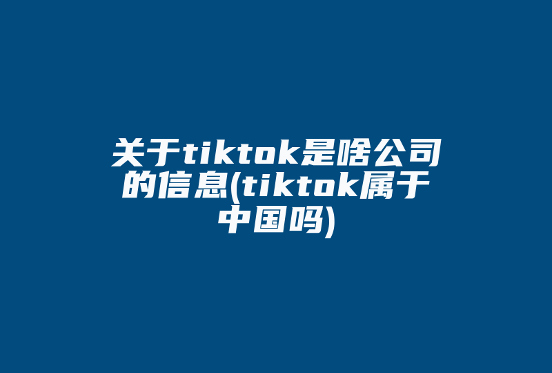 关于tiktok是啥公司的信息(tiktok属于中国吗)-国际网络专线