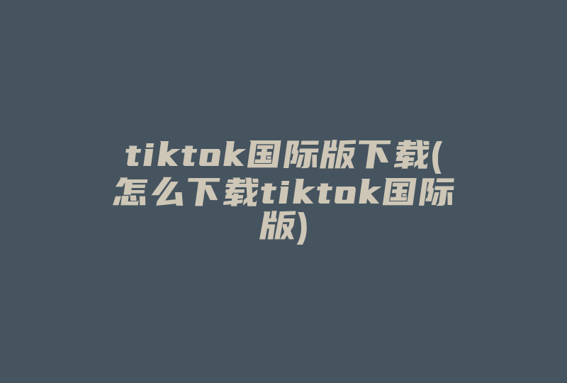 tiktok国际版下载(怎么下载tiktok国际版)-国际网络专线