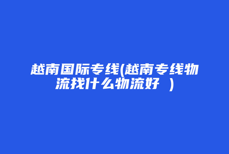 越南国际专线(越南专线网络找什么公司好 )-国际网络专线