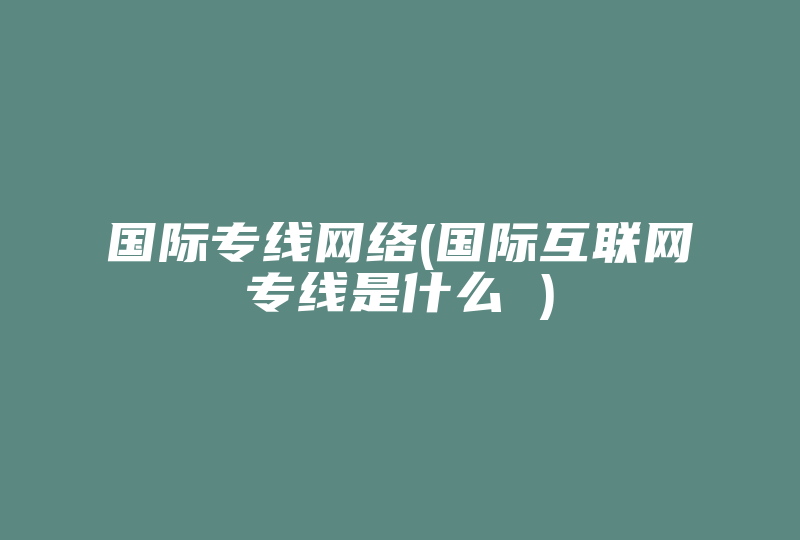 国际专线网络(国际互联网专线是什么 )-国际网络专线