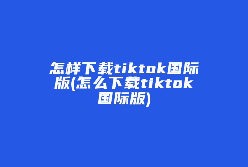 怎样下载tiktok国际版(怎么下载tiktok国际版)-国际网络专线