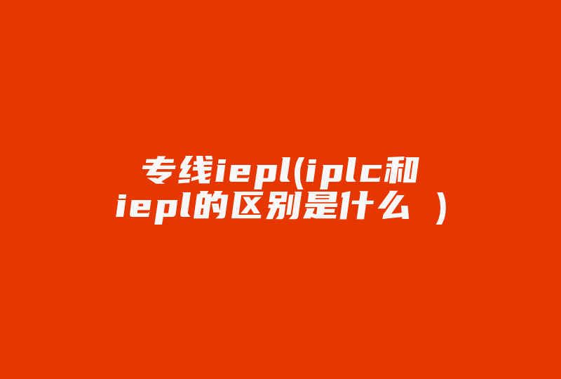 专线iepl(iplc和iepl的区别是什么 )-国际网络专线