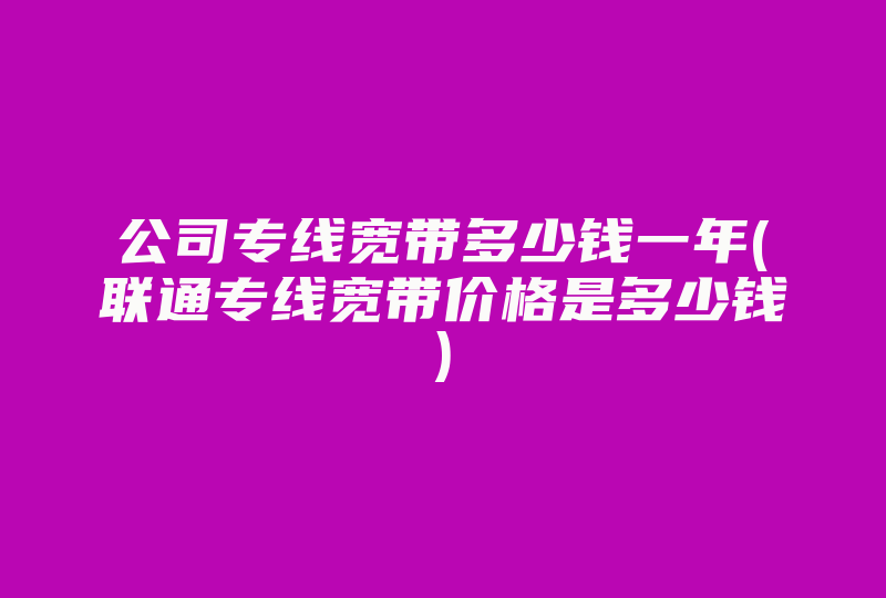 公司专线宽带多少钱一年(联通专线宽带价格是多少钱)-国际网络专线