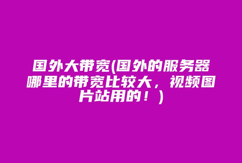 国外大带宽(国外的服务器哪里的带宽比较大，视频图片站用的！)-国际网络专线