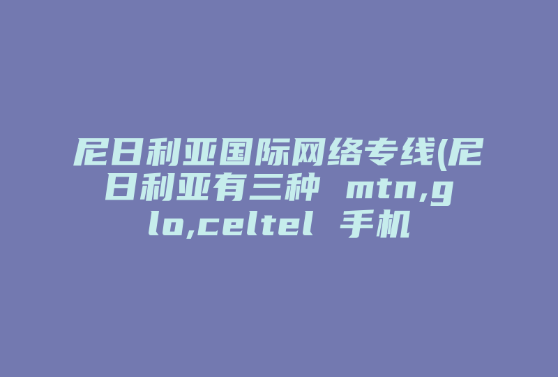 尼日利亚国际网络专线(尼日利亚有三种 mtn,glo,celtel 手机网络服务,请问哪种网络能够使用手机QQ )-国际网络专线