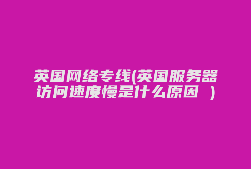 英国网络专线(英国服务器访问速度慢是什么原因 )-国际网络专线