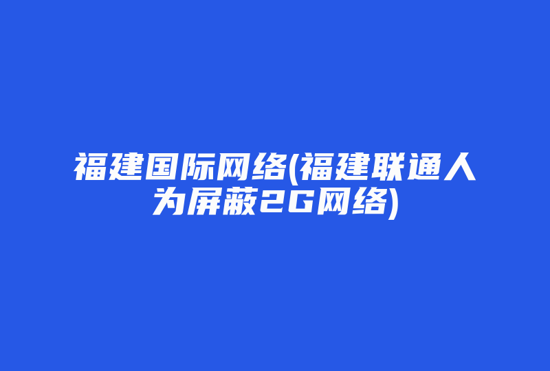 福建国际网络(福建联通人为屏蔽2G网络)-国际网络专线