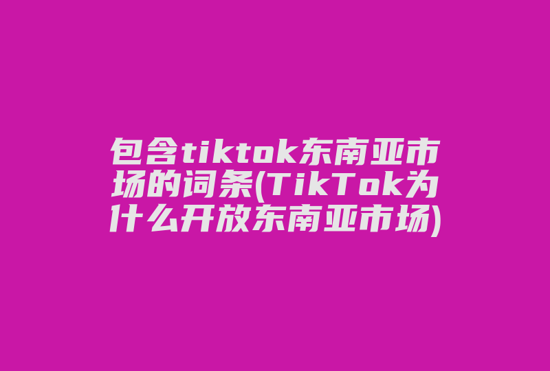 包含tiktok东南亚市场的词条(TikTok为什么开放东南亚市场)-国际网络专线