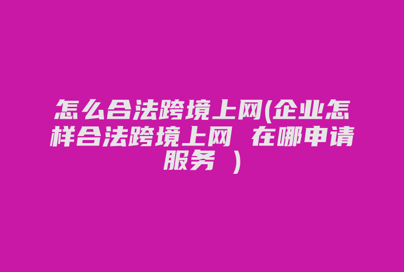 怎么合法跨境上网(企业怎样合法跨境上网 在哪申请服务 )-国际网络专线