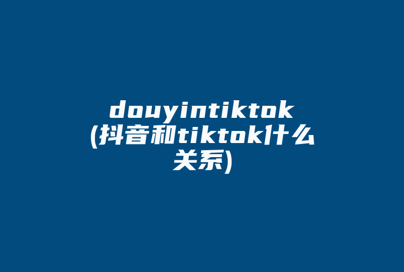 douyintiktok(抖音和tiktok什么关系)-国际网络专线