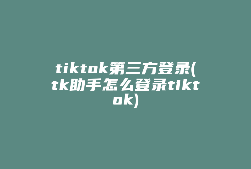 tiktok第三方登录(tk助手怎么登录tiktok)-国际网络专线
