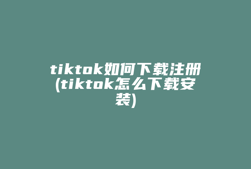 tiktok如何下载注册(tiktok怎么下载安装)-国际网络专线