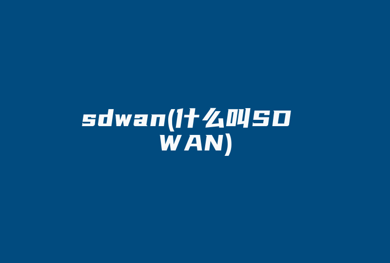 sdwan(什么叫SD WAN)-国际网络专线