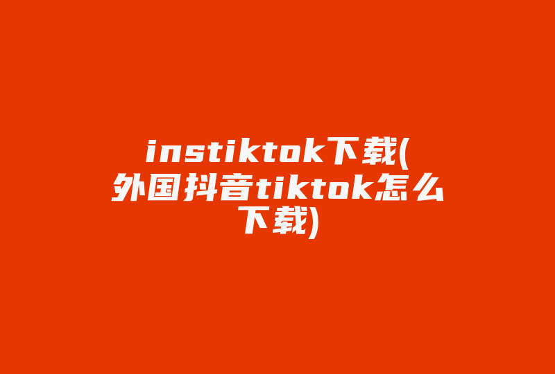instiktok下载(外国抖音tiktok怎么下载)-国际网络专线