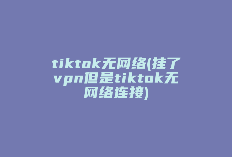tiktok无网络(挂了vpn但是tiktok无网络连接)-国际网络专线