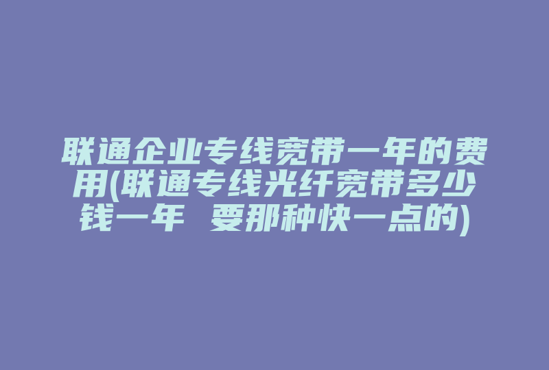 联通企业专线宽带一年的费用(联通专线光纤宽带多少钱一年 要那种快一点的)-国际网络专线