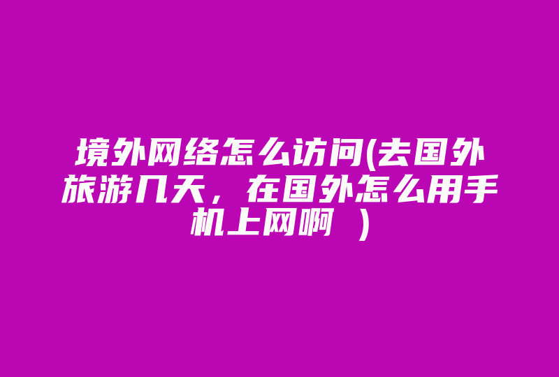 境外网络怎么访问(去国外旅游几天，在国外怎么用手机上网啊 )-国际网络专线