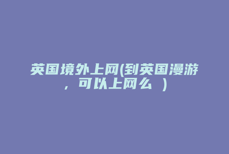 英国境外上网(到英国漫游，可以上网么 )-国际网络专线