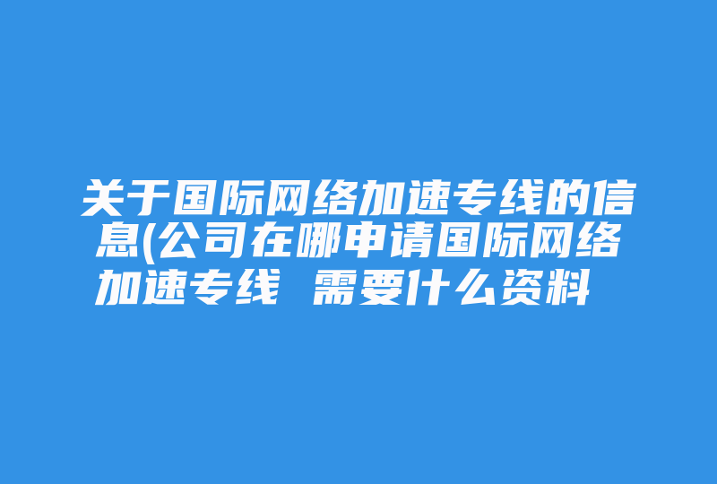 关于国际网络加速专线的信息(公司在哪申请国际网络加速专线 需要什么资料 )-国际网络专线